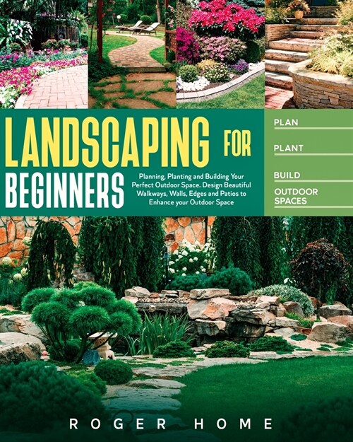 Landscaping for Beginners: Planning, Planting and Building Your Perfect Outdoor Space. Design Beautiful Walkways, Walls, Edges and Patios to Enha (Paperback)