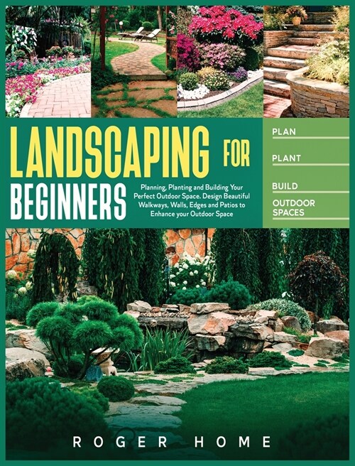 Landscaping for Beginners: Planning, Planting and Building Your Perfect Outdoor Space. Design Beautiful Walkways, Walls, Edges and Patios to Enha (Hardcover)