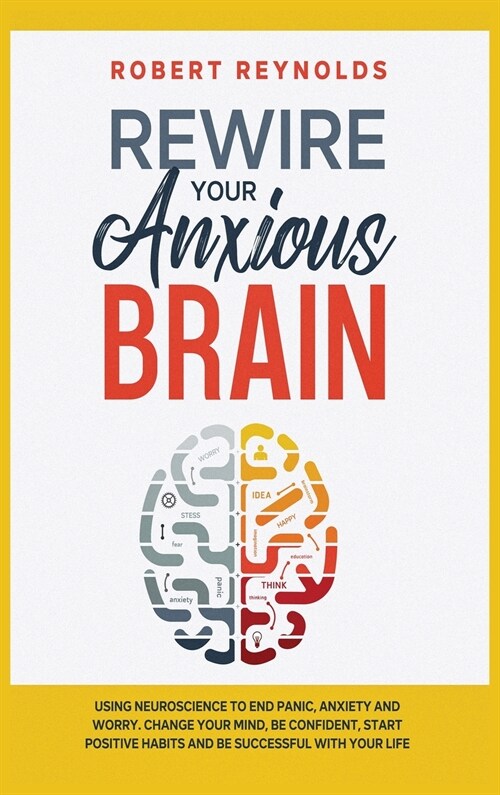 Rewire your Anxious Brain: Using Neuroscience to End Panic, Anxiety and Worry. Change your mind, be confident, start positive Habits and Be Succe (Hardcover)