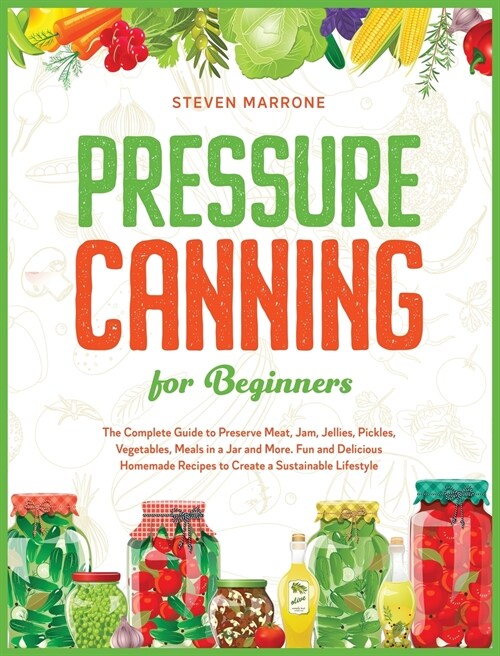 Pressure Canning for Beginners: The Complete Guide to Preserve Meat, Jam, Jellies, Pickles, Vegetables, Meals in a Jar and More. Fun and Delicious Hom (Hardcover)