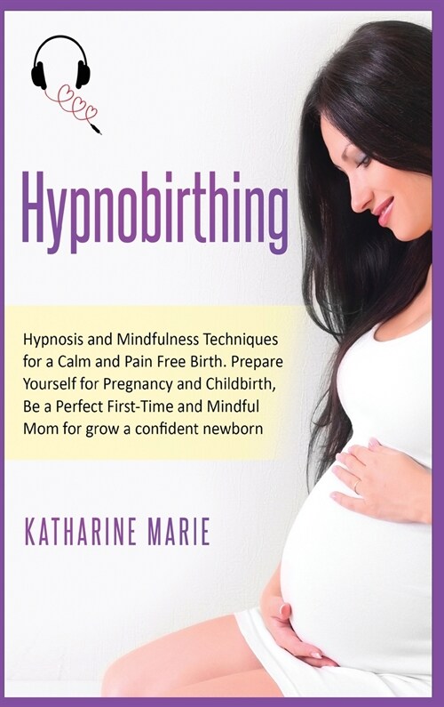 Hypnobirthing: Hypnosis and Mindfulness Techniques for a Calm and Pain Free Birth. Prepare Yourself for Pregnancy and Childbirth, Be (Hardcover)