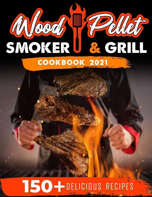Wood Pellet Smoker and Grill Cookbook 2021: For Real Pitmasters. 150+ Flavorful Recipes to Perfectly Smoke Meat, Fish, and Vegetables Like a Pro (Paperback)