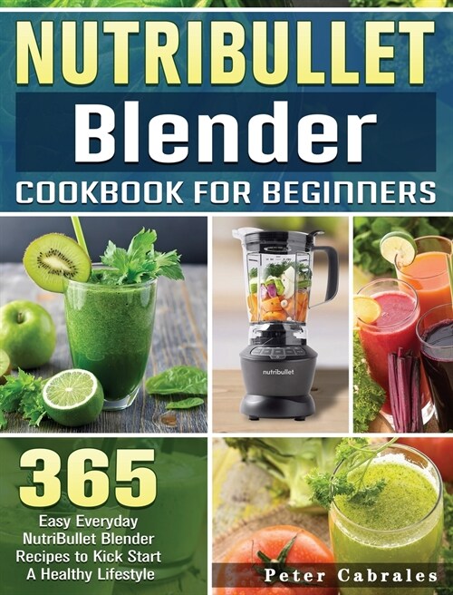 NutriBullet Blender Cookbook For Beginners: 365 Easy Everyday NutriBullet Blender Recipes to Kick Start A Healthy Lifestyle (Hardcover)