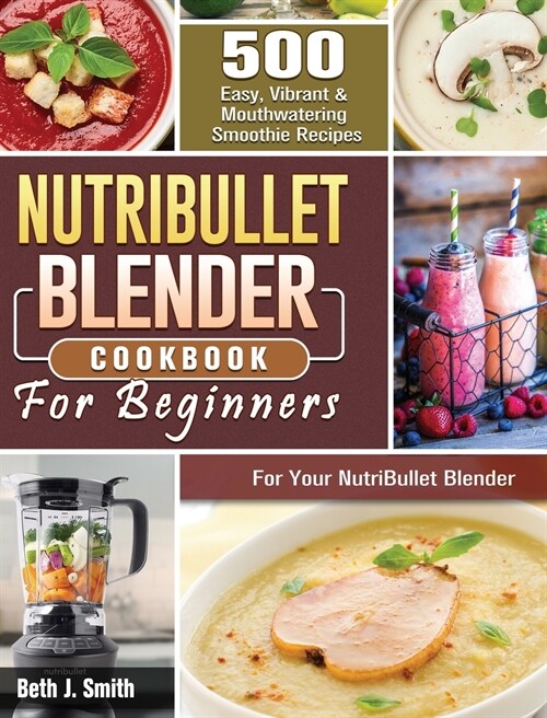 NutriBullet Blender Cookbook: 500 Easy, Vibrant & Mouthwatering Smoothie Recipes for Your NutriBullet Blender (Hardcover)