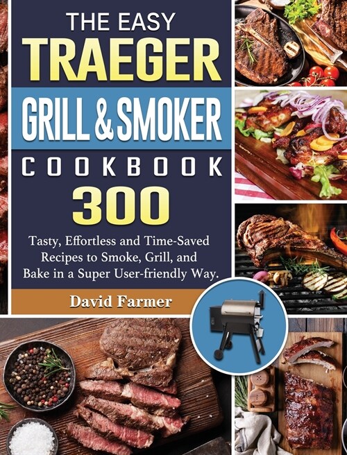 The Easy Traeger Grill & Smoker Cookbook: 300 Tasty, Effortless and Time-Saved Recipes to Smoke, Grill, and Bake in a Super User-friendly Way. (Hardcover)