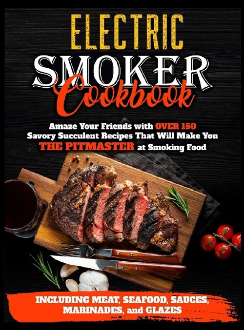 Electric Smoker Cookbook: Amaze Your Friends with Over 150 Savory Succulent Recipes that Will Make You THE PITMASTER at Smoking Food - Including (Hardcover)