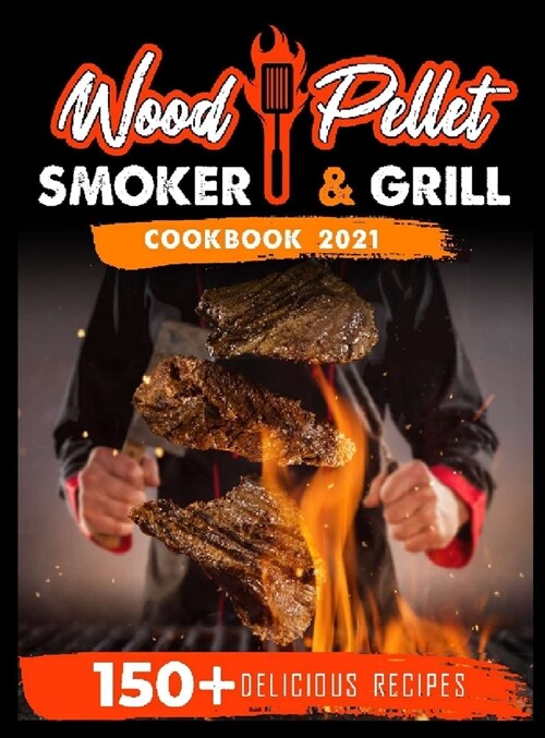 Wood Pellet Smoker and Grill Cookbook 2021: For Real Pitmasters. 150+ Flavorful Recipes to Perfectly Smoke Meat, Fish, and Vegetables Like a Pro (Hardcover)