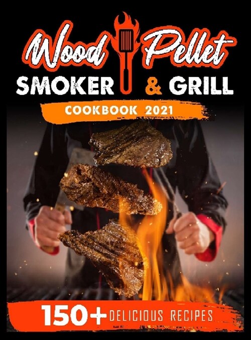 Wood Pellet Smoker and Grill Cookbook 2021: For Real Pitmasters. 150+ Flavorful Recipes to Perfectly Smoke Meat, Fish, and Vegetables Like a Pro (Hardcover)