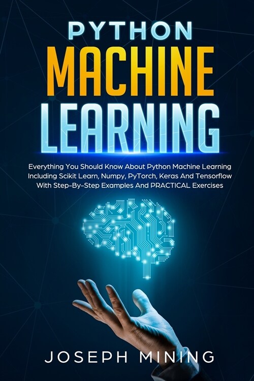 Python Machine Learning: Everything You Should Know About Python Machine Learning Including Scikit Learn, Numpy, PyTorch, Keras And Tensorflow (Paperback)