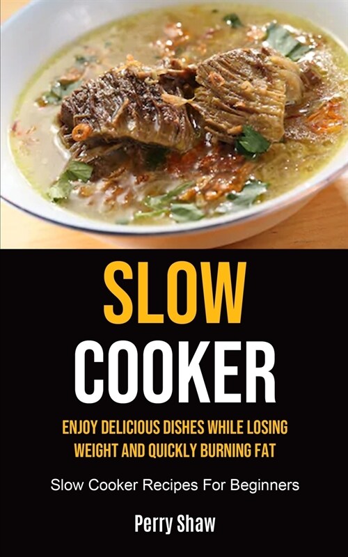 Slow Cooker: Enjoy Delicious Dishes While Losing Weight And Quickly Burning Fat (Slow Cooker Recipes For Beginners) (Paperback)