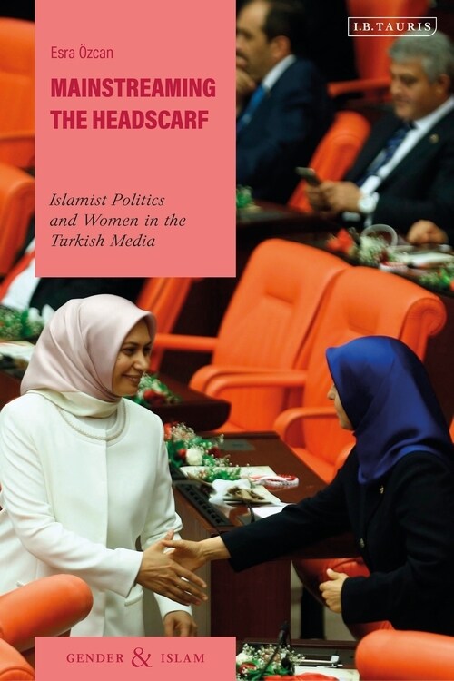 Mainstreaming the Headscarf : Islamist Politics and Women in the Turkish Media (Paperback)