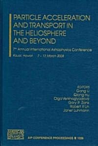 Particle Acceleration and Transport in the Heliosphere and Beyond: 7th Annual International Astrophysics Conference, Kauai, Hawaii, 7-13 March 2008 (Hardcover)