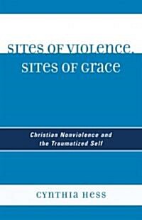 Sites of Violence, Sites of Grace: Christian Nonviolence and the Traumatized Self (Hardcover)
