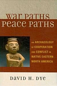 War Paths, Peace Paths: An Archaeology of Cooperation and Conflict in Native Eastern North America (Paperback)
