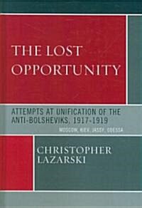 The Lost Opportunity: Attempts at Unification of the Anti-Bolsheviks:1917-1919 (Hardcover)