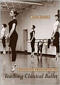 Advanced Principles in Teaching Classical Ballet (Paperback, New)