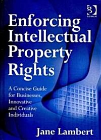 Enforcing Intellectual Property Rights : A Concise Guide for Businesses, Innovative and Creative Individuals (Hardcover)