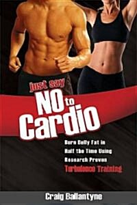 Just Say No to Cardio: Burn Belly Fat in Half the Time Using Research Proven Turbulence Training (Paperback)