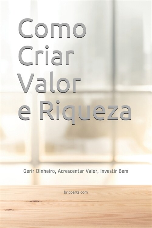 Como Criar Valor e Riqueza: Gerir Dinheiro, Acrescentar Valor, Investir Bem (Paperback)