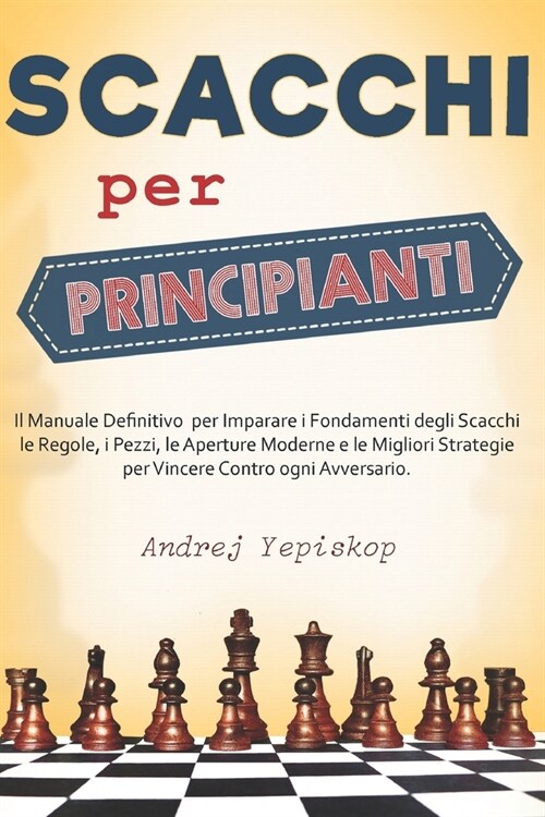 Scacchi per Principianti: Il Manuale Definitivo per Imparare i Fondamenti degli Scacchi, le Regole, i Pezzi, le Aperture Moderne e le Migliori S (Paperback)