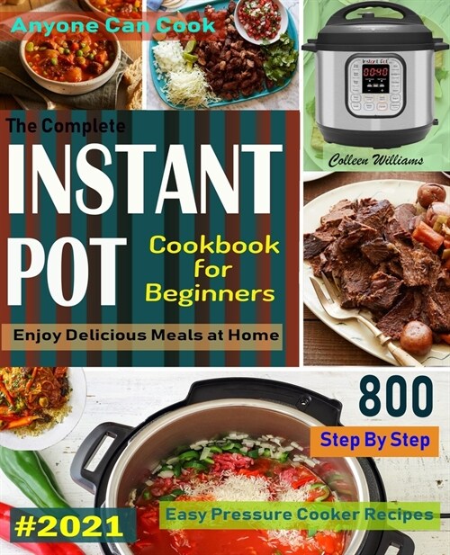 The Complete Instant Pot Cookbook For Beginners #2021: Step By Step Easy Pressure Cooker Recipes Anyone Can Cook and Enjoy Delicious Meals at home (Paperback)