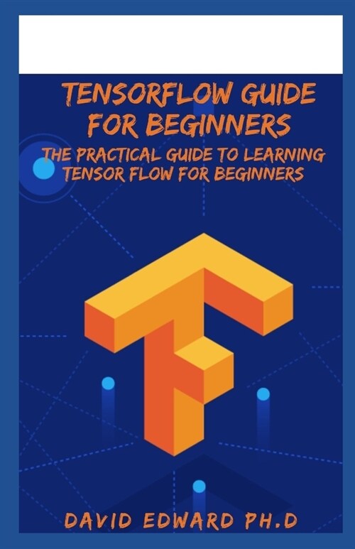Tensorflow Guide for Beginners: The Practical Guide To Learning Tensor flow For Beginners (Paperback)