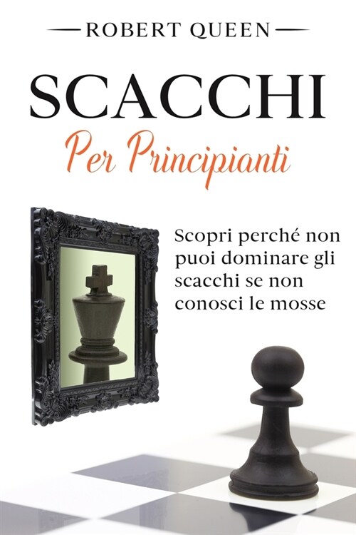 Scacchi Per Principianti: La Guida Definitiva per il Miglior Gioco di Strategia con le Aperture pi?Efficaci e Tattiche Vincenti! Scopri Perch? (Paperback)