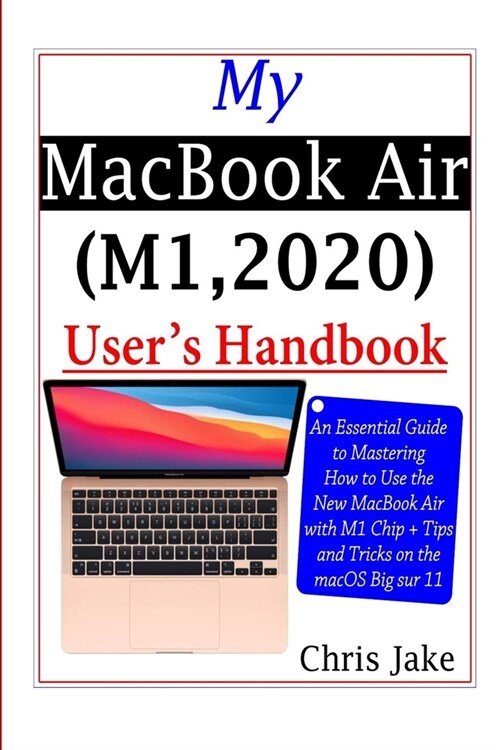 My MacBook Air (M1,2020) Users Handbook: An Essential Guide to Mastering How to Use the New MacBook Air with M1 Chip + Tips and Tricks on the macOS B (Paperback)