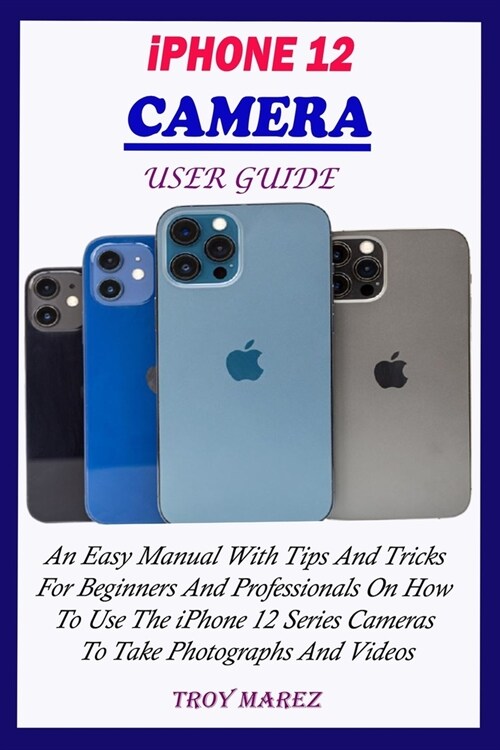 iPhone 12 Camera User Guide: An Easy Manual With Tips And Tricks For Beginners And Professionals On How To Use The iPhone 12 Series Cameras To Take (Paperback)