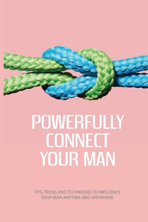 Powerfully Connect Your Man: Tips, Tricks And Techniques To Influence Your Man Anytime And Anywhere: Woman Secret Technique Book (Paperback)