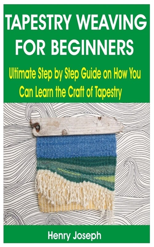 Tapestry Weaving for Beginners: Ultimate Step by Step Guide on How You Can Learn the Craft of Tapestry (Paperback)