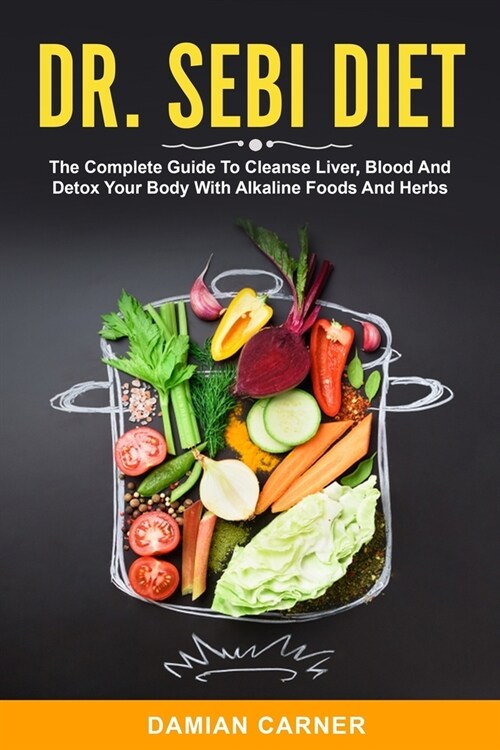 Dr. Sebi Diet: The Complete Guide To Cleanse Liver, Blood And Detox Your Body With Alkaline Foods And Herbs (Paperback)