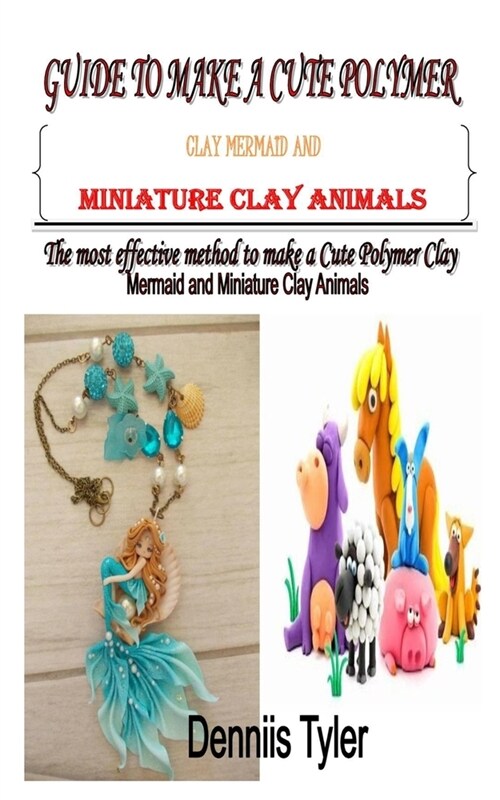 Guide to Make a Cute Polymer Clay Mermaid and Miniature Clay Animals: The most effective method to make a Cute Polymer Clay Mermaid and Miniature Clay (Paperback)