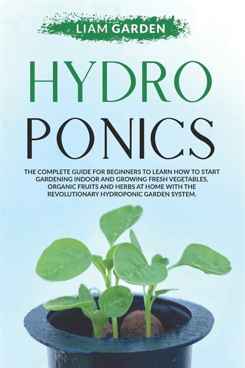 Hydroponics: The Complete Guide For Beginners to Learn How to Start Gardening Indoor and Growing Fresh Vegetables, Organic Fruits a (Paperback)