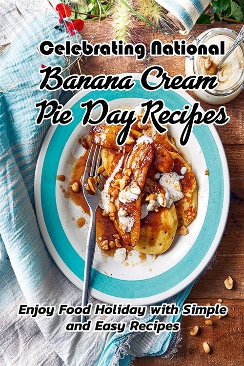 Celebrating National Banana Cream Pie Day Recipes: Enjoy Food Holiday with Simple and Easy Recipes: Delicious National Banana Cream Pie Day Recipes (Paperback)