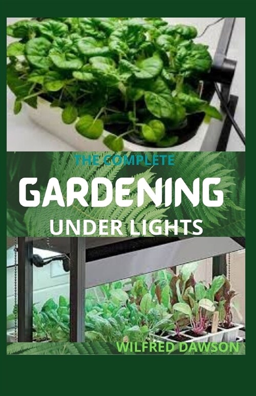 The Complete Gardening Under Lights: Easy Guide on How to Grow Plants Indoors Under Various Lighting Conditions (Paperback)