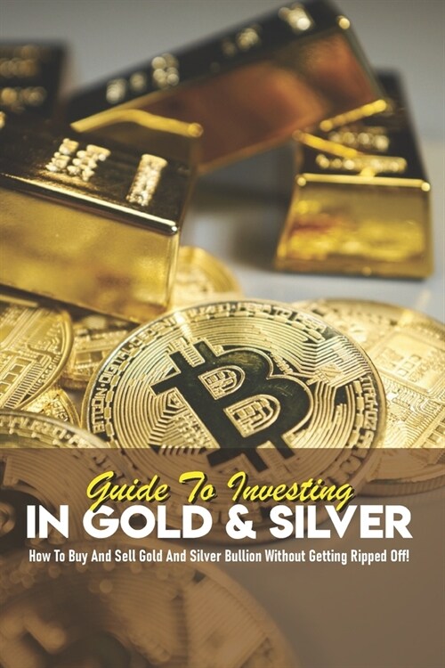 Guide To Investing In Gold & Silver: How To Buy And Sell Gold And Silver Bullion Without Getting Ripped Off!: Commodty Trading Strategies Books (Paperback)