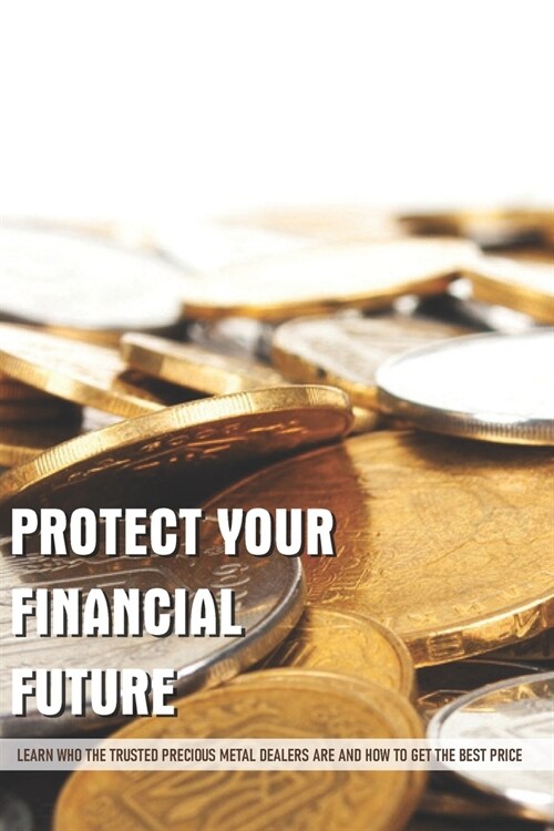 Protect Your Financial Future: Learn Who The Trusted Precious Metal Dealers Are And How To Get The Best Price: Books On Metal Trading (Paperback)