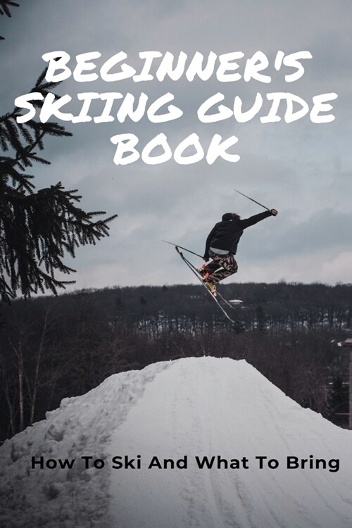 Beginners Skiing Guide Book: How To Ski And What To Bring: Skiing Tips For First Timers (Paperback)