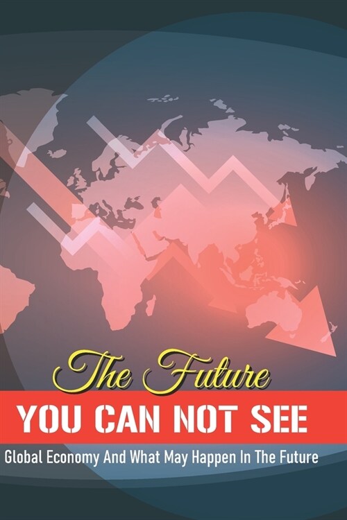 The Future You Can Not See: Global Economy And What May Happen In The Future: Economic Collapse Book (Paperback)
