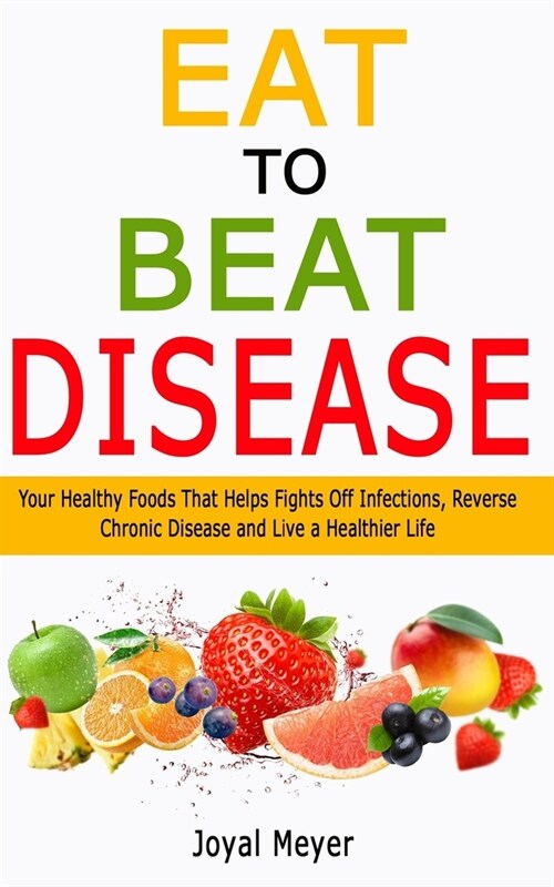 Eat to Beat Disease: Your Healthy Foods That Helps Fights Off Infections, Reverse Chronic Disease and Live a Healthier Life (Paperback)