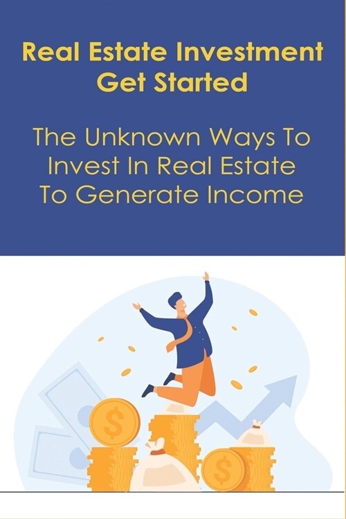 Real Estate Investment - Get Started: The Unknown Ways To Invest In Real Estate To Generate Income: Buy And Sell Investment Properties (Paperback)