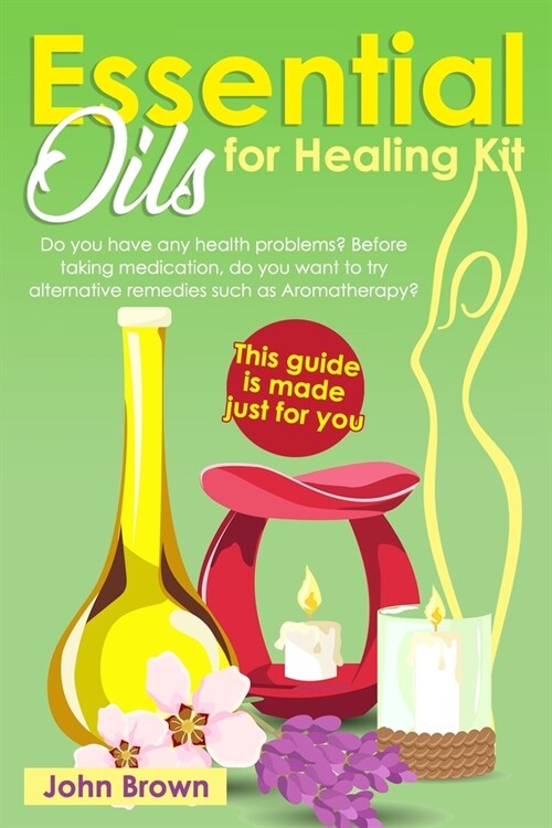 Essential Oils for Healing Kit: Do you have any health problems? Before taking medication, do you want to try alternative remedies such as Aromatherap (Paperback)
