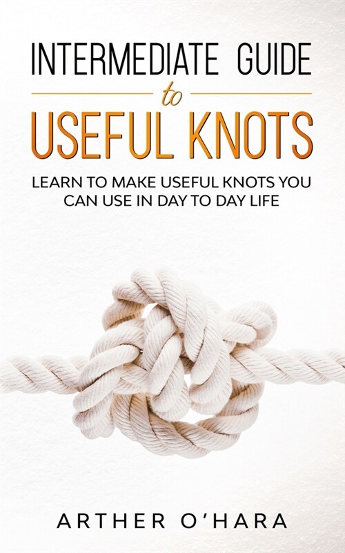 Intermediate Guide To Useful Knots: Learn To Make Useful Knots You Can Use In Day To Day Life (Paperback)