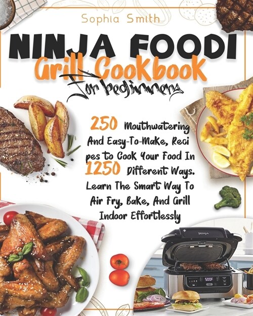 Ninja Foodi Grill Cookbook For Beginners: 250 Mouthwatering And Easy-To-Make, Recipes to Cook Your Food In 1250 Different Ways. Learn The Smart Way To (Paperback)