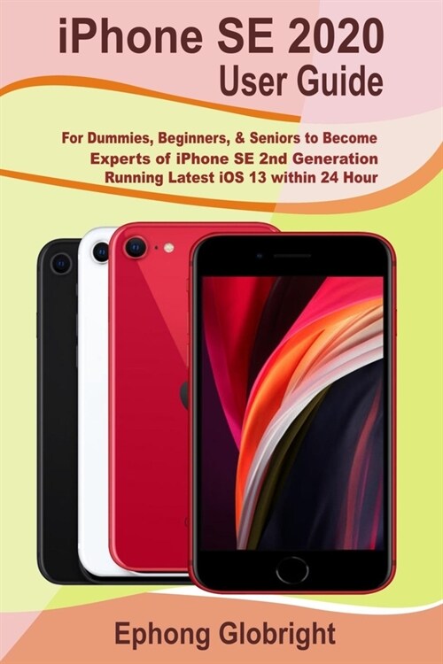 iPhone SE 2020 User Guide: For Dummies, Beginners, & Seniors to Become Experts of iPhone SE 2nd Generation Running Latest iOS 13 within 24 Hour (Paperback)