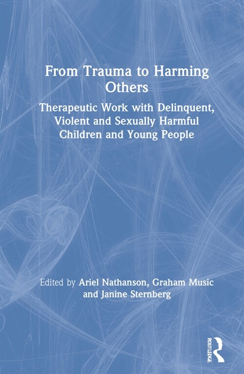 From Trauma to Harming Others : Therapeutic Work with Delinquent, Violent and Sexually Harmful Children and Young People (Hardcover)