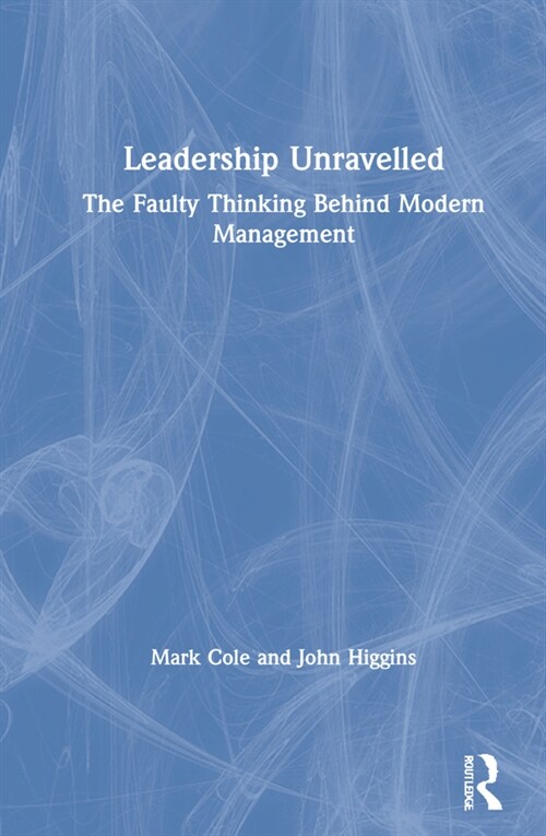 Leadership Unravelled : The Faulty Thinking Behind Modern Management (Hardcover)