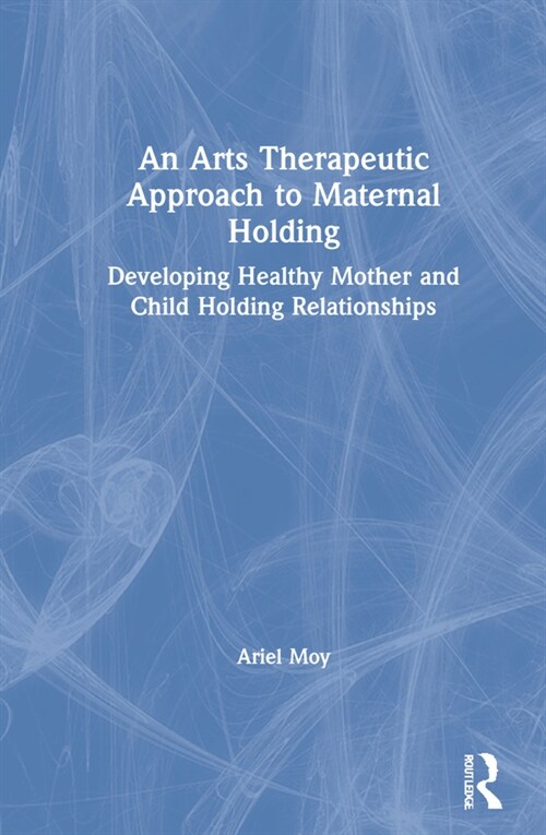 An Arts Therapeutic Approach to Maternal Holding : Developing Healthy Mother and Child Holding Relationships (Hardcover)