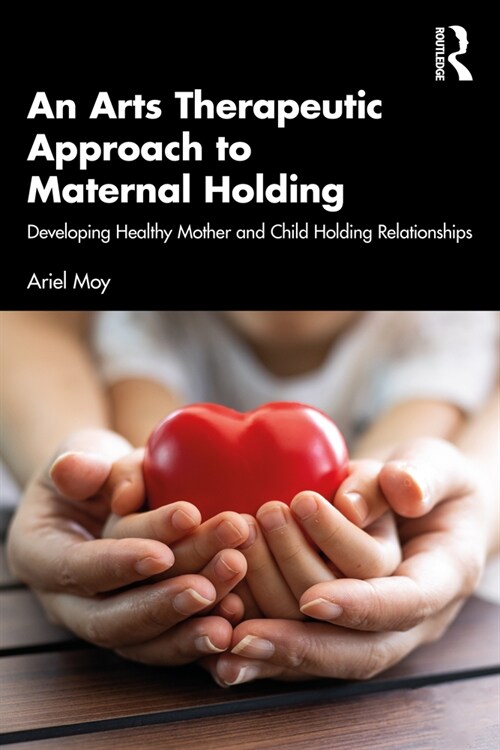 An Arts Therapeutic Approach to Maternal Holding : Developing Healthy Mother and Child Holding Relationships (Paperback)
